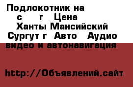 Подлокотник на ford focus с 2013г › Цена ­ 3 500 - Ханты-Мансийский, Сургут г. Авто » Аудио, видео и автонавигация   